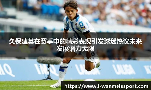 久保建英在赛季中的精彩表现引发球迷热议未来发展潜力无限