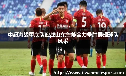 中超激战重庆队迎战山东鲁能全力争胜展现球队风采
