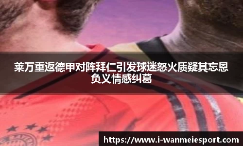 莱万重返德甲对阵拜仁引发球迷怒火质疑其忘恩负义情感纠葛