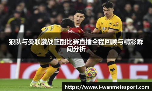 狼队与曼联激战正酣比赛直播全程回顾与精彩瞬间分析