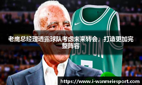 老鹰总经理透露球队考虑未来转会，打造更加完整阵容