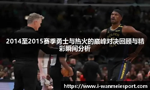 2014至2015赛季勇士与热火的巅峰对决回顾与精彩瞬间分析