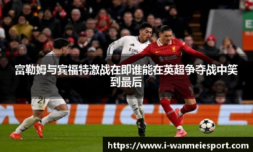 富勒姆与宾福特激战在即谁能在英超争夺战中笑到最后