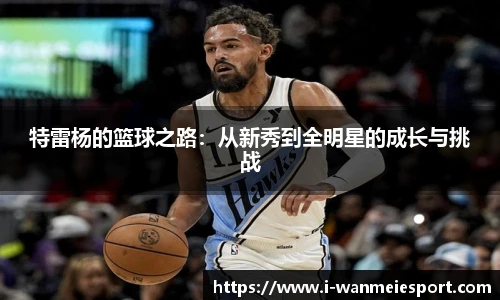 特雷杨的篮球之路：从新秀到全明星的成长与挑战