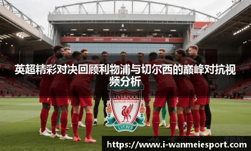 英超精彩对决回顾利物浦与切尔西的巅峰对抗视频分析