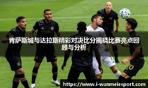 肯萨斯城与达拉斯精彩对决比分揭晓比赛亮点回顾与分析