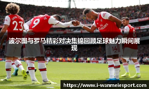 波尔图与罗马精彩对决集锦回顾足球魅力瞬间展现