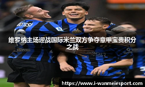 维罗纳主场迎战国际米兰双方争夺意甲宝贵积分之战