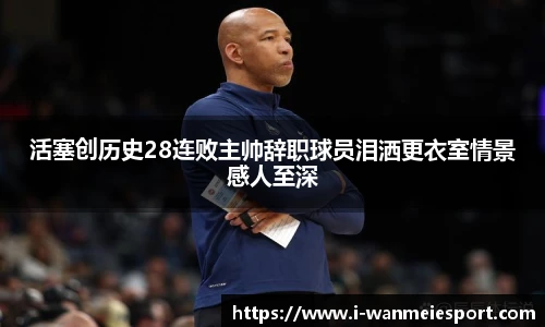 活塞创历史28连败主帅辞职球员泪洒更衣室情景感人至深