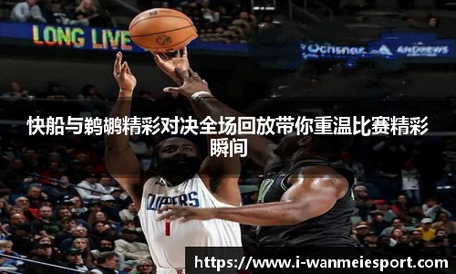 快船与鹈鹕精彩对决全场回放带你重温比赛精彩瞬间