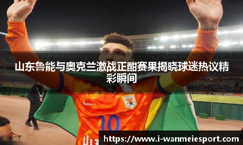 山东鲁能与奥克兰激战正酣赛果揭晓球迷热议精彩瞬间