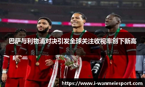 巴萨与利物浦对决引发全球关注收视率创下新高