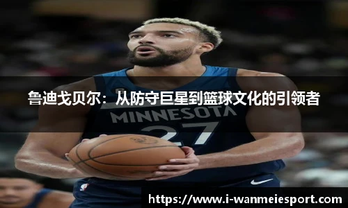 鲁迪戈贝尔：从防守巨星到篮球文化的引领者