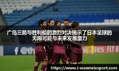 广岛三箭与胜利船的激烈对决揭示了日本足球的无限可能与未来发展潜力
