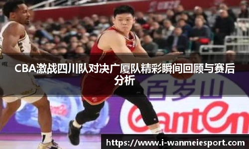 CBA激战四川队对决广厦队精彩瞬间回顾与赛后分析