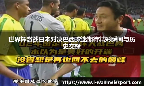 世界杯激战日本对决巴西球迷期待精彩瞬间与历史交锋