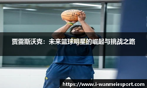 贾雷斯沃克：未来篮球明星的崛起与挑战之路